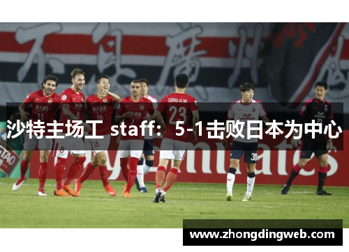 沙特主场工 staff：5-1击败日本为中心